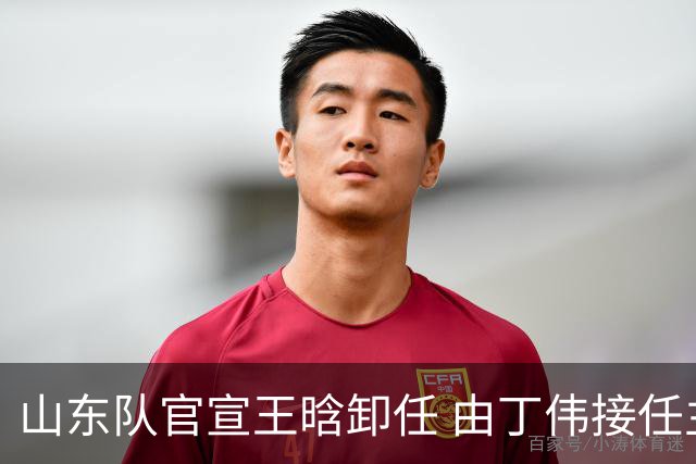 山东队官宣王晗卸任 由丁伟接任主教练一职