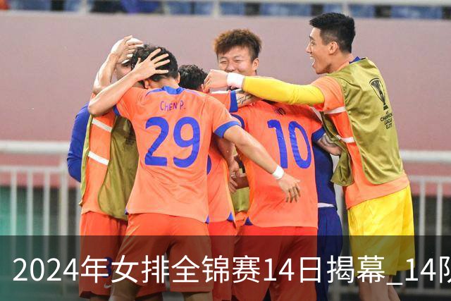 2024年女排全锦赛14日揭幕 14队参赛赛制赛程确定